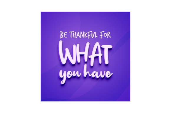 Be Thankful for What You Have